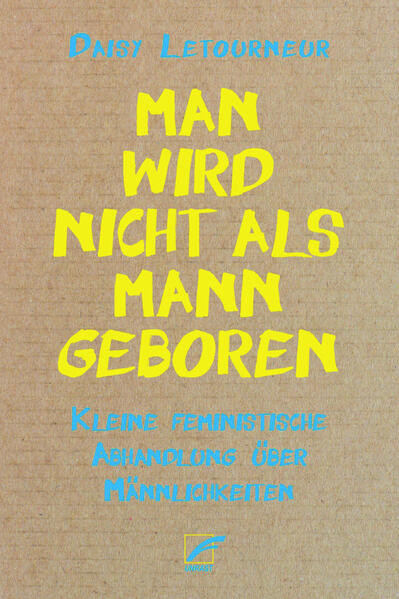 Man wird nicht als Mann geboren / Kleine feministische Abhandlung über Männlichkeiten